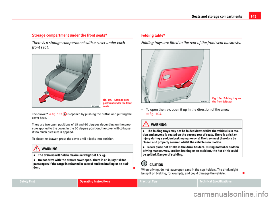Seat Altea 2012  Owners Manual 143
Seats and storage compartments
Storage compartment under the front seats*
There is a storage compartment with a cover under each
front seat.
Fig. 103  Storage com-
partment under the front
seats
T