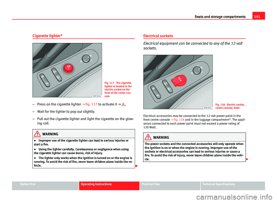 Seat Altea 2012 Service Manual 151
Seats and storage compartments
Cigarette lighter*
Fig. 117  The cigarette
lighter is located in the
electric socket on the
front of the centre con-
sole
– Press on the cigarette lighter  ⇒ f