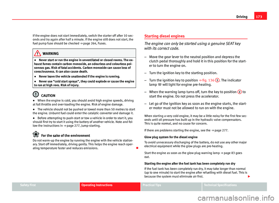 Seat Altea 2012  Owners Manual 173
Driving
If the engine does not start immediately, switch the starter off after 10 sec-
onds and try again after half a minute. If the engine still does not start, the
fuel pump fuse should be chec