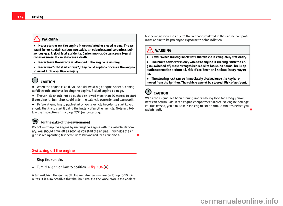 Seat Altea 2012  Owners Manual 174Driving
WARNING
● Never start or run the engine in unventilated or closed rooms. The ex-
haust fumes contain carbon monoxide, an odourless and colourless poi-
sonous gas. Risk of fatal accidents.