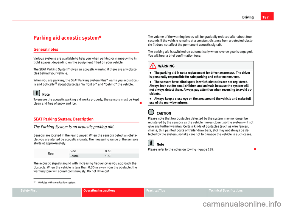 Seat Altea 2012  Owners Manual 187
Driving
Parking aid acoustic system*
General notes
Various systems are available to help you when parking or manoeuvring in
tight spaces, depending on the equipment fitted on your vehicle.
The SEA