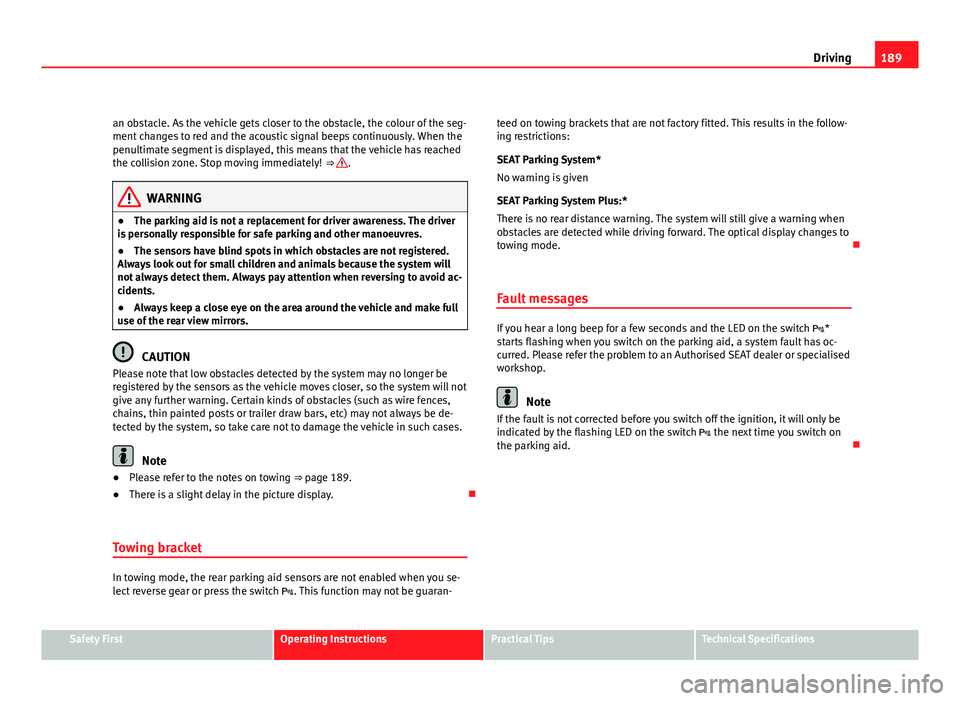 Seat Altea 2012  Owners Manual 189
Driving
an obstacle. As the vehicle gets closer to the obstacle, the colour of the seg-
ment changes to red and the acoustic signal beeps continuously. When the
penultimate segment is displayed, t