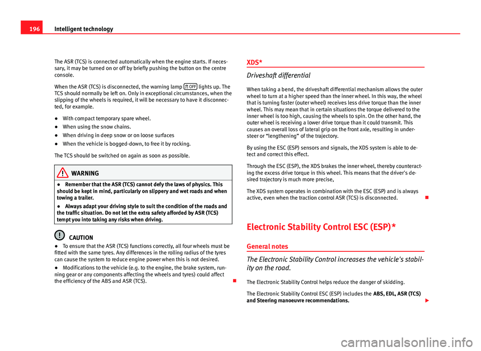 Seat Altea 2012  Owners Manual 196Intelligent technology
The ASR (TCS) is connected automatically when the engine starts. If neces-
sary, it may be turned on or off by briefly pushing the button on the centre
console.
When the ASR 