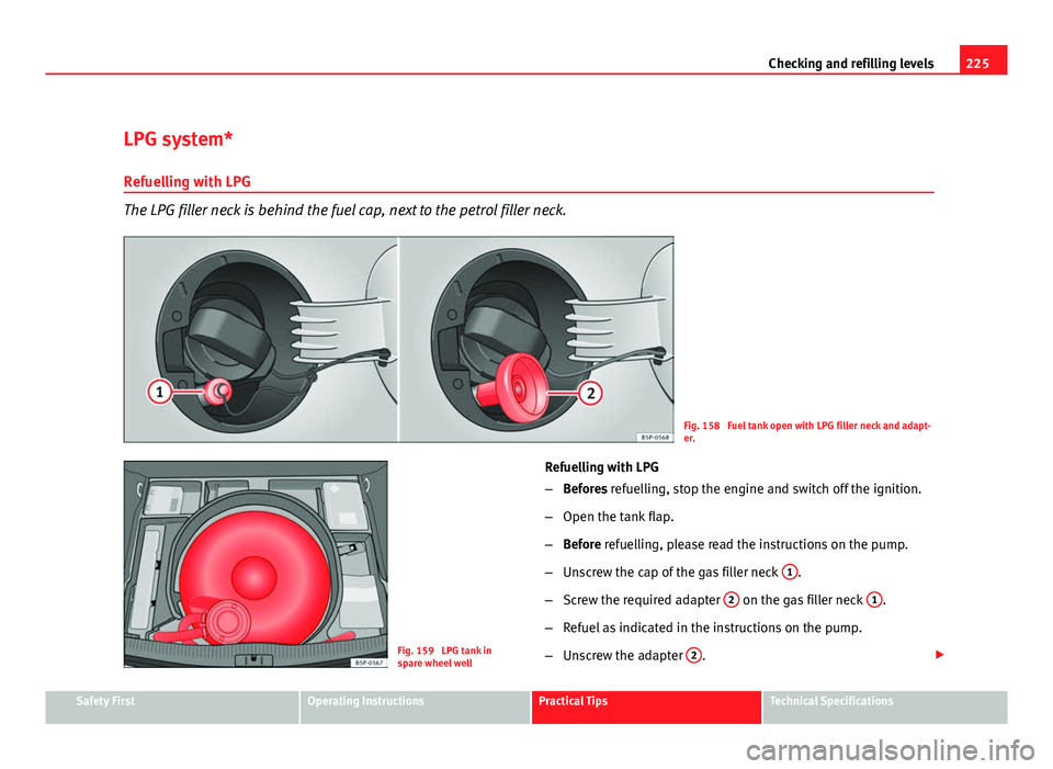 Seat Altea 2012  Owners Manual 225
Checking and refilling levels
LPG system*
Refuelling with LPG
The LPG filler neck is behind the fuel cap, next to the petrol filler neck.
Fig. 158  Fuel tank open with LPG filler neck and adapt-
e