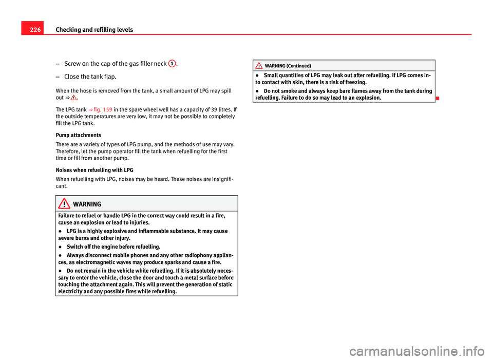 Seat Altea 2012  Owners Manual 226Checking and refilling levels
–Screw on the cap of the gas filler neck  1
.
– Close the tank flap.
When the hose is removed from the tank, a small amount of LPG may spill
out  ⇒ 
.
The LPG 