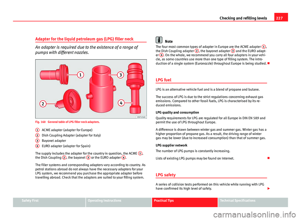 Seat Altea 2012  Owners Manual 227
Checking and refilling levels
Adapter for the liquid petroleum gas (LPG) filler neck
An adapter is required due to the existence of a range of
pumps with different nozzles.
Fig. 160  General table