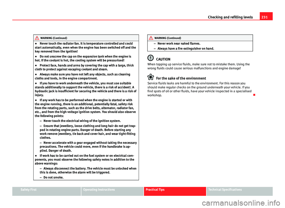 Seat Altea 2012  Owners Manual 231
Checking and refilling levels
WARNING (Continued)
● Never touch the radiator fan. It is temperature controlled and could
start automatically, even when the engine has been switched off and the
k