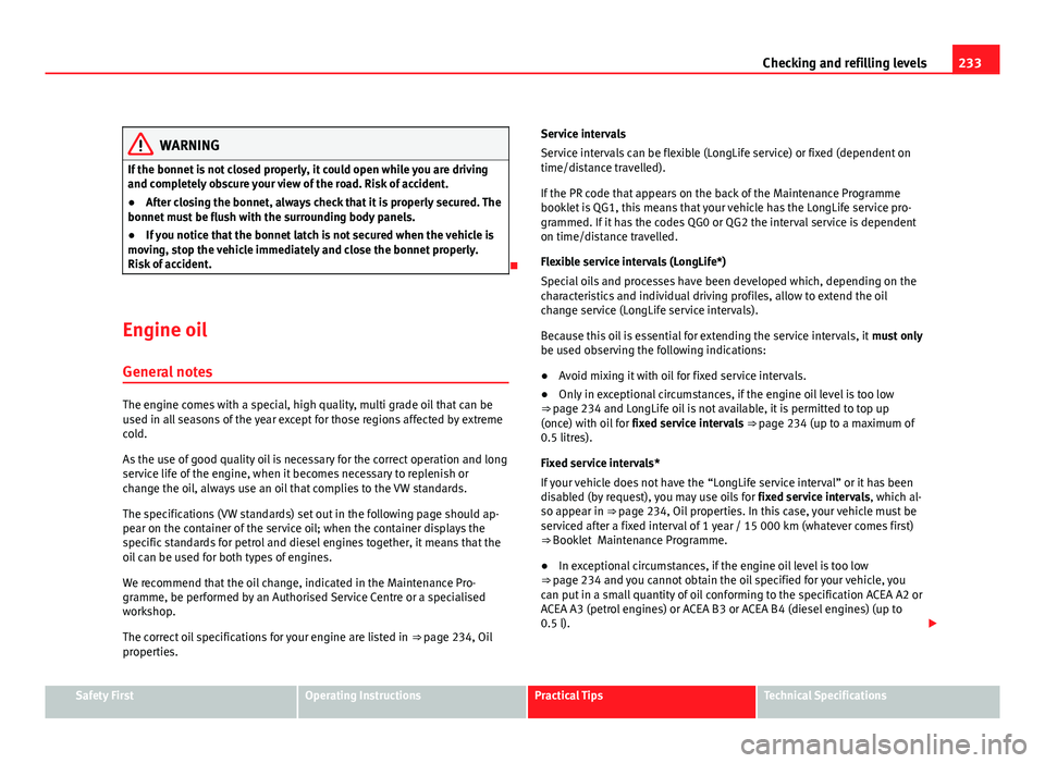 Seat Altea 2012 Owners Manual 233
Checking and refilling levels
WARNING
If the bonnet is not closed properly, it could open while you are driving
and completely obscure your view of the road. Risk of accident.
● After closing th Seat Altea 2012 Owners Manual 233
Checking and refilling levels
WARNING
If the bonnet is not closed properly, it could open while you are driving
and completely obscure your view of the road. Risk of accident.
● After closing th