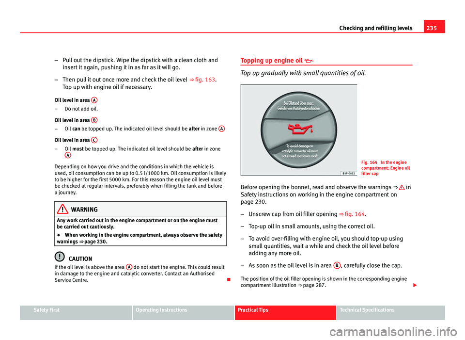 Seat Altea 2012  Owners Manual 235
Checking and refilling levels
– Pull out the dipstick. Wipe the dipstick with a clean cloth and
insert it again, pushing it in as far as it will go.
– Then pull it out once more and check the 