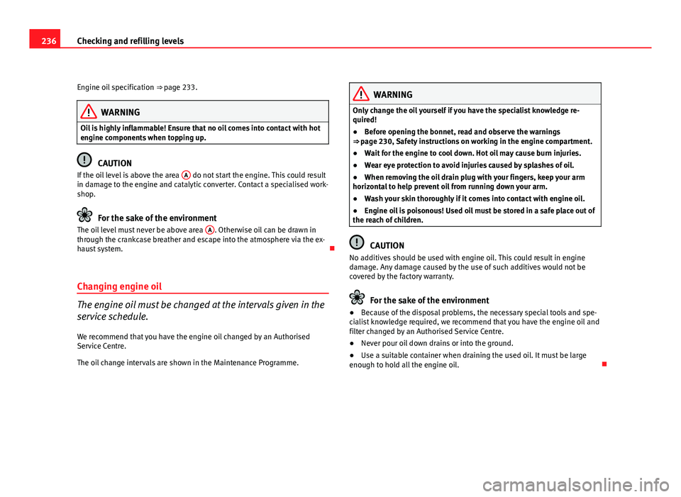 Seat Altea 2012  Owners Manual 236Checking and refilling levels
Engine oil specification  ⇒ page 233.
WARNING
Oil is highly inflammable! Ensure that no oil comes into contact with hot
engine components when topping up.
CAUTION
