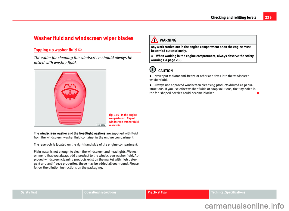 Seat Altea 2012  Owners Manual 239
Checking and refilling levels
Washer fluid and windscreen wiper blades Topping up washer fluid 
The water for cleaning the windscreen should always be
mixed with washer fluid.
Fig. 166  In the 