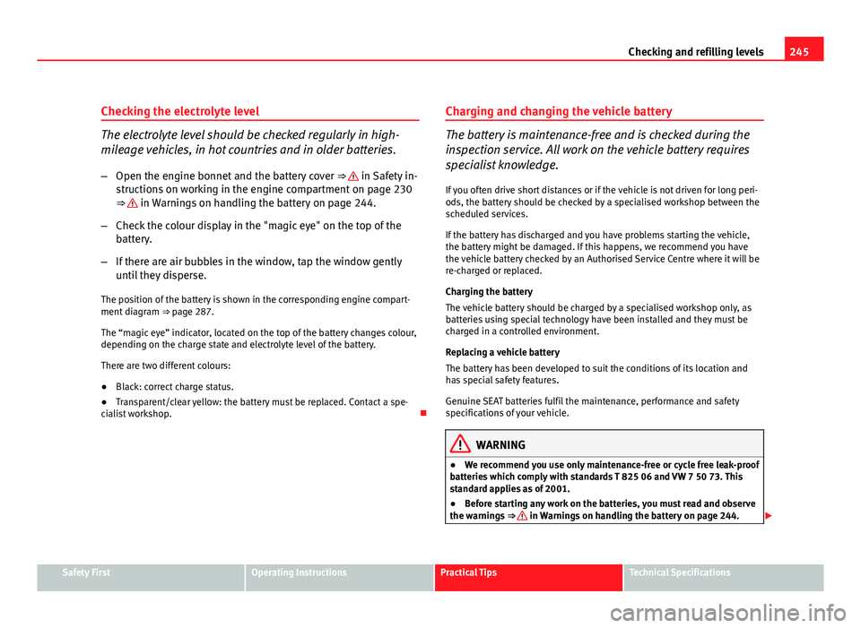 Seat Altea 2012  Owners Manual 245
Checking and refilling levels
Checking the electrolyte level
The electrolyte level should be checked regularly in high-
mileage vehicles, in hot countries and in older batteries. – Open the engi