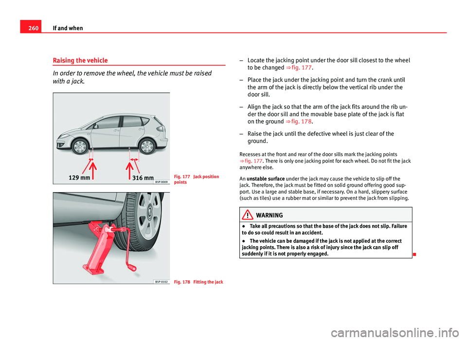 Seat Altea 2012 Owners Manual 260If and when
Raising the vehicle
In order to remove the wheel, the vehicle must be raised
with a jack.
Fig. 177 Jack position
points
Fig. 178 Fitting the jack –
Locate the jacking point under th Seat Altea 2012 Owners Manual 260If and when
Raising the vehicle
In order to remove the wheel, the vehicle must be raised
with a jack.
Fig. 177 Jack position
points
Fig. 178 Fitting the jack –
Locate the jacking point under th