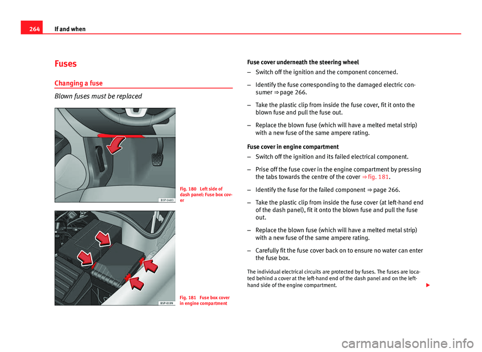 Seat Altea 2012  Owners Manual 264If and when
Fuses
Changing a fuse
Blown fuses must be replaced
Fig. 180  Left side of
dash panel: Fuse box cov-
er
Fig. 181  Fuse box cover
in engine compartment Fuse cover underneath the steering 