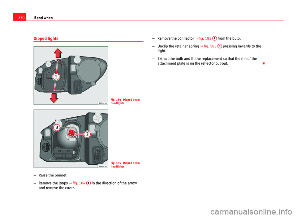 Seat Altea 2012 Owners Manual 270If and when
Dipped lights
Fig. 184 Dipped beam
headlights
Fig. 185 Dipped beam
headlights
– Raise the bonnet.
– Remove the loops ⇒ fig. 184 1
in the direction of the arrow
and remove th Seat Altea 2012 Owners Manual 270If and when
Dipped lights
Fig. 184 Dipped beam
headlights
Fig. 185 Dipped beam
headlights
– Raise the bonnet.
– Remove the loops ⇒ fig. 184 1
in the direction of the arrow
and remove th