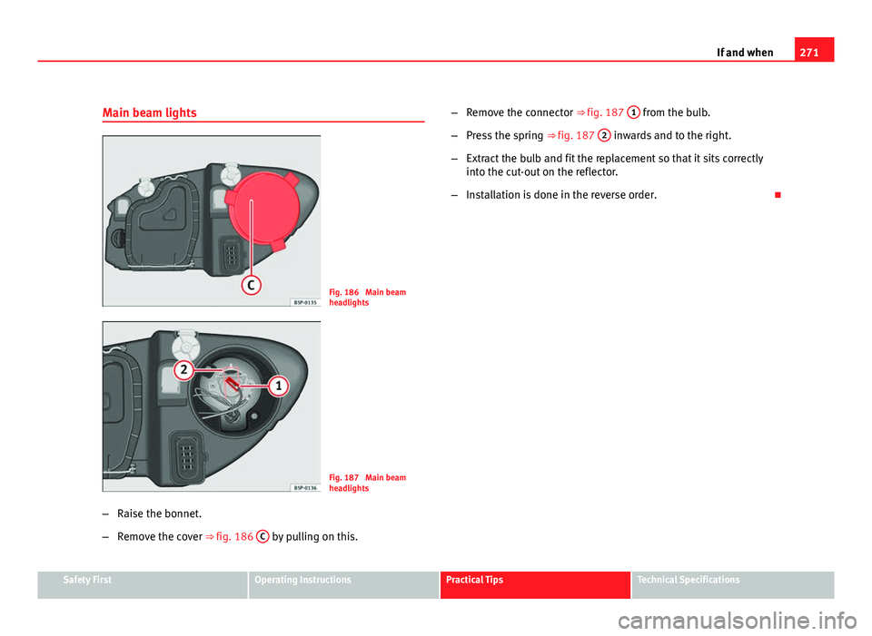 Seat Altea 2012 Owners Manual 271
If and when
Main beam lights
Fig. 186 Main beam
headlights
Fig. 187 Main beam
headlights
– Raise the bonnet.
– Remove the cover ⇒ fig. 186 C
by pulling on this. –
Remove the connecto Seat Altea 2012 Owners Manual 271
If and when
Main beam lights
Fig. 186 Main beam
headlights
Fig. 187 Main beam
headlights
– Raise the bonnet.
– Remove the cover ⇒ fig. 186 C
by pulling on this. –
Remove the connecto