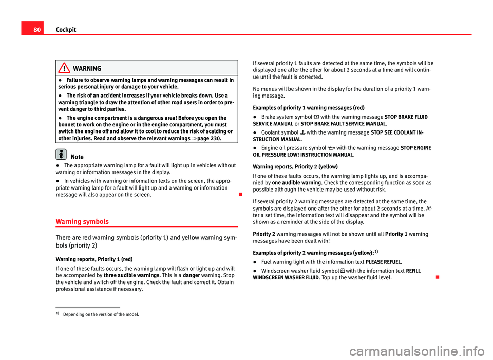 Seat Altea 2012 Owners Guide 80Cockpit
WARNING
● Failure to observe warning lamps and warning messages can result in
serious personal injury or damage to your vehicle.
● The risk of an accident increases if your vehicle break