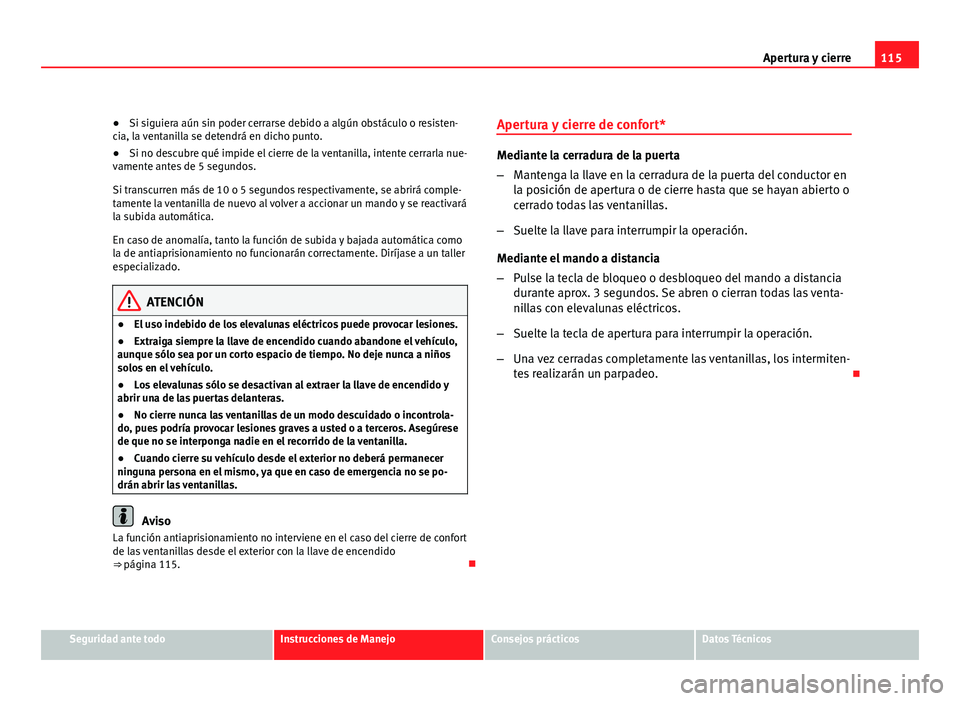 Seat Altea 2012 Manual del propietario (in Spanish) 115
Apertura y cierre
● Si siguiera aún sin poder cerrarse debido a algún obstáculo o resisten-
cia, la ventanilla se detendrá en dicho punto.
● Si no descubre qué impide el cierre de la vent Seat Altea 2012 Manual del propietario (in Spanish) 115
Apertura y cierre
● Si siguiera aún sin poder cerrarse debido a algún obstáculo o resisten-
cia, la ventanilla se detendrá en dicho punto.
● Si no descubre qué impide el cierre de la vent