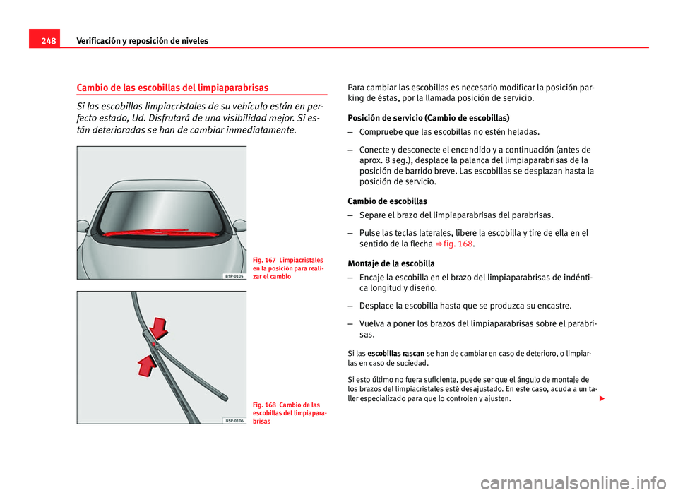 Seat Altea 2012  Manual del propietario (in Spanish) 248Verificación y reposición de niveles
Cambio de las escobillas del limpiaparabrisas
Si las escobillas limpiacristales de su vehículo están en per-
fecto estado, Ud. Disfrutará de una visibilida