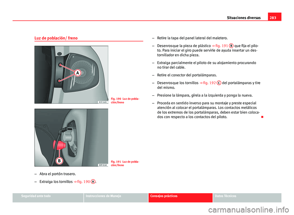 Seat Altea 2012 Manual del propietario (in Spanish) 283
Situaciones diversas
Luz de población/ freno
Fig. 190 Luz de pobla-
ción/freno
Fig. 191 Luz de pobla-
ción/freno
– Abra el portón trasero.
– Extraiga los tornillos ⇒ fig. 190 A
. –
Seat Altea 2012 Manual del propietario (in Spanish) 283
Situaciones diversas
Luz de población/ freno
Fig. 190 Luz de pobla-
ción/freno
Fig. 191 Luz de pobla-
ción/freno
– Abra el portón trasero.
– Extraiga los tornillos ⇒ fig. 190 A
. –