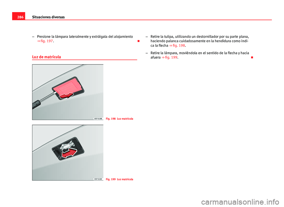 Seat Altea 2012 Manual del propietario (in Spanish) 286Situaciones diversas
–Presione la lámpara lateralmente y extráigala del alojamiento
⇒ fig. 197.
Luz de matrícula
Fig. 198 Luz matrícula
Fig. 199 Luz matrícula –
Retire la tulipa, u Seat Altea 2012 Manual del propietario (in Spanish) 286Situaciones diversas
–Presione la lámpara lateralmente y extráigala del alojamiento
⇒ fig. 197.
Luz de matrícula
Fig. 198 Luz matrícula
Fig. 199 Luz matrícula –
Retire la tulipa, u