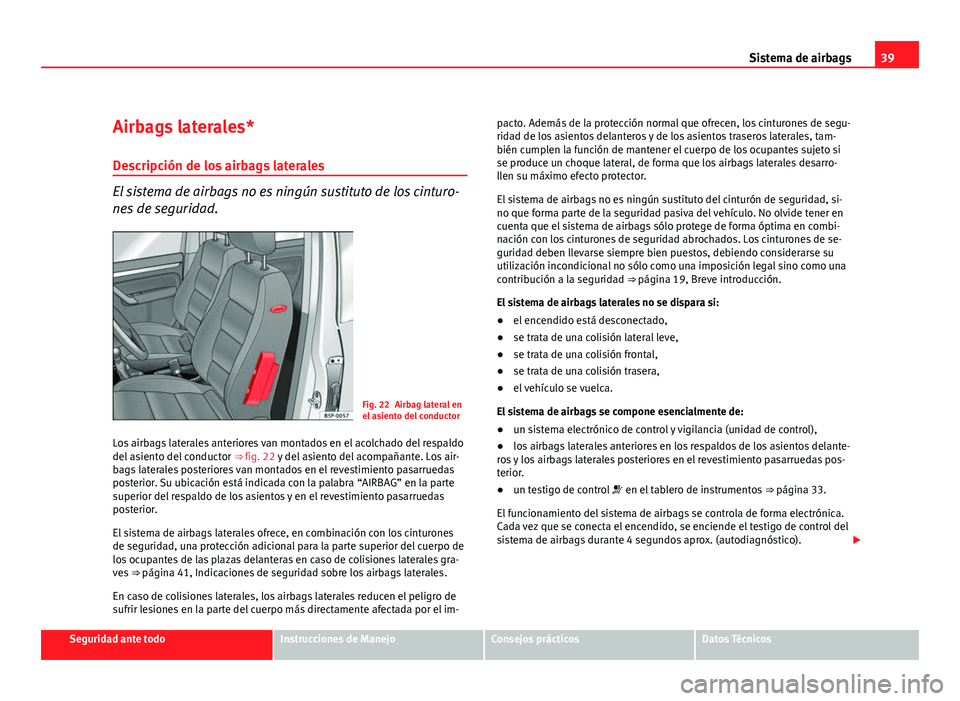 Seat Altea 2012 Manual del propietario (in Spanish) 39
Sistema de airbags
Airbags laterales*
Descripción de los airbags laterales
El sistema de airbags no es ningún sustituto de los cinturo-
nes de seguridad.
Fig. 22 Airbag lateral en
el asiento del Seat Altea 2012 Manual del propietario (in Spanish) 39
Sistema de airbags
Airbags laterales*
Descripción de los airbags laterales
El sistema de airbags no es ningún sustituto de los cinturo-
nes de seguridad.
Fig. 22 Airbag lateral en
el asiento del