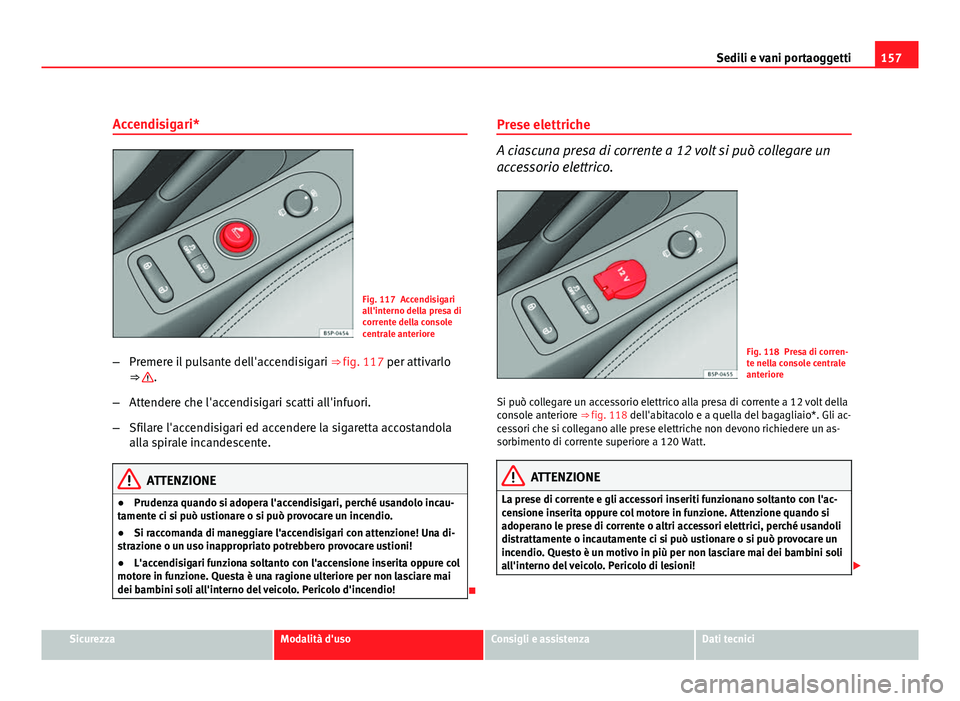 Seat Altea 2012 Manuale del proprietario (in Italian) 157
Sedili e vani portaoggetti
Accendisigari*
Fig. 117 Accendisigari
all'interno della presa di
corrente della console
centrale anteriore
– Premere il pulsante dell'accendisigari ⇒ fig. Seat Altea 2012 Manuale del proprietario (in Italian) 157
Sedili e vani portaoggetti
Accendisigari*
Fig. 117 Accendisigari
all'interno della presa di
corrente della console
centrale anteriore
– Premere il pulsante dell'accendisigari ⇒ fig.