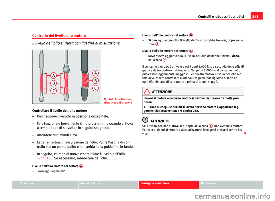 Seat Altea 2012 Manuale del proprietario (in Italian) 243
Controlli e rabbocchi periodici
Controllo del livello olio motore
Il livello dell'olio si rileva con l'astina di misurazione.
Fig. 163 Asta di misura-
zione livello olio motore
Controllare Seat Altea 2012 Manuale del proprietario (in Italian) 243
Controlli e rabbocchi periodici
Controllo del livello olio motore
Il livello dell'olio si rileva con l'astina di misurazione.
Fig. 163 Asta di misura-
zione livello olio motore
Controllare