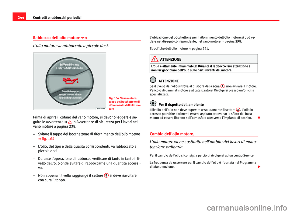 Seat Altea 2012 Manuale del proprietario (in Italian) 244Controlli e rabbocchi periodici
Rabbocco dell'olio motore
L'olio motore va rabboccato a piccole dosi.
Fig. 164 Vano motore:
tappo del bocchettone di
rifornimento dell'olio mo-
tore
Seat Altea 2012 Manuale del proprietario (in Italian) 244Controlli e rabbocchi periodici
Rabbocco dell'olio motore
L'olio motore va rabboccato a piccole dosi.
Fig. 164 Vano motore:
tappo del bocchettone di
rifornimento dell'olio mo-
tore