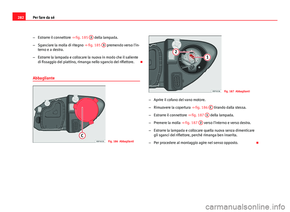 Seat Altea 2012  Manuale del proprietario (in Italian) 282Per fare da sé
–Estrarre il connettore  ⇒ fig. 185 2
 della lampada.
– Sganciare la molla di ritegno ⇒ fig. 185  3
 premendo verso l'in-
terno e a destra.
– Estrarre la lampada e