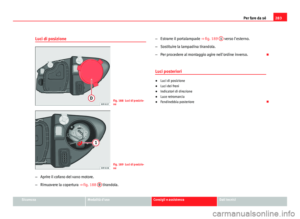 Seat Altea 2012  Manuale del proprietario (in Italian) 283
Per fare da sé
Luci di posizione
Fig. 188 Luci di posizio-
ne
Fig. 189 Luci di posizio-
ne
– Aprire il cofano del vano motore.
– Rimuovere la copertura ⇒ fig. 188  D
 tirandola.–
Estrar