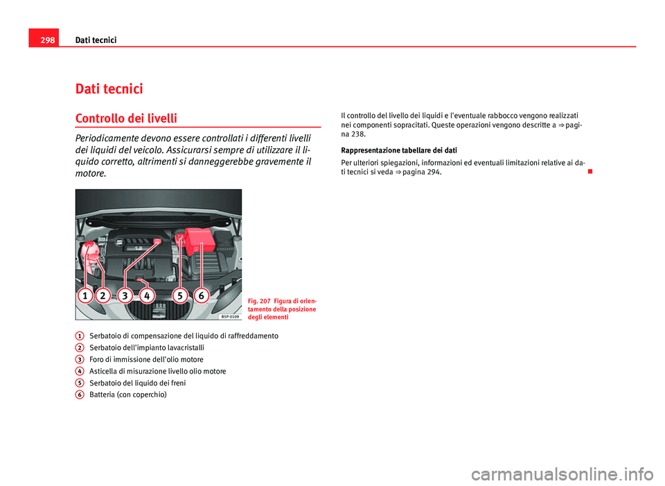 Seat Altea 2012  Manuale del proprietario (in Italian) 298Dati tecnici
Dati tecnici
Controllo dei livelli
Periodicamente devono essere controllati i differenti livelli
dei liquidi del veicolo. Assicurarsi sempre di utilizzare il li-
quido corretto, altrim