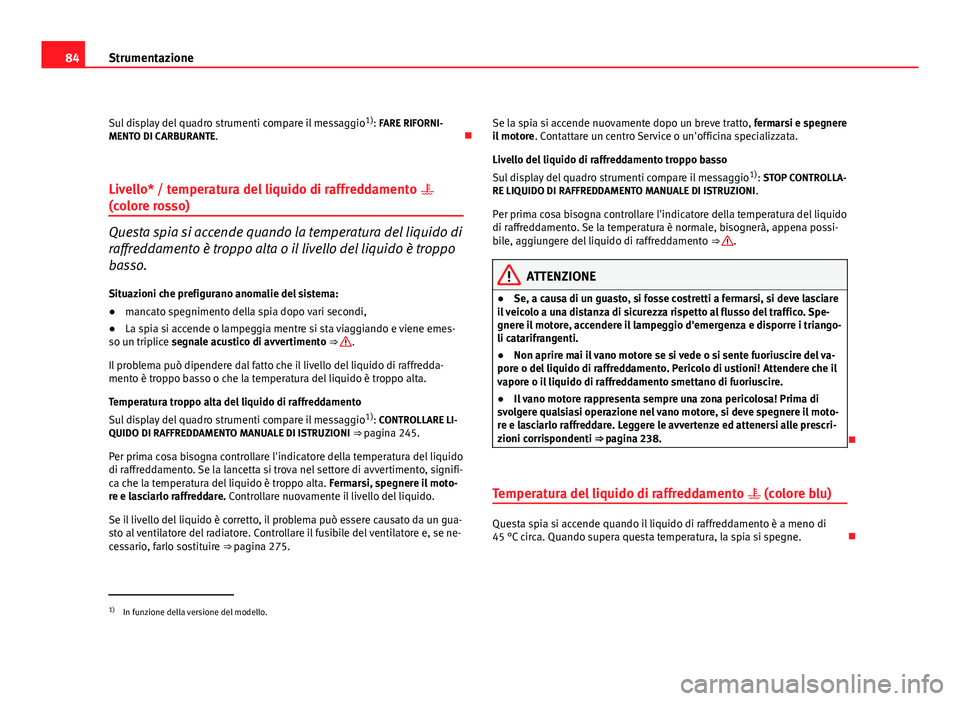 Seat Altea 2012  Manuale del proprietario (in Italian) 84Strumentazione
Sul display del quadro strumenti compare il messaggio 1)
: FARE RIFORNI-
MENTO DI CARBURANTE. 
Livello* / temperatura del liquido di raffreddamento  
(colore rosso)
Questa spia 