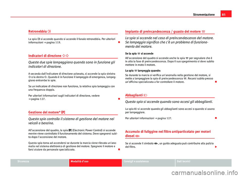 Seat Altea 2012  Manuale del proprietario (in Italian) 85
Strumentazione
Retronebbia 
La spia  si accende quando si accende il fanale retronebbia. Per ulteriori
informazioni ⇒  pagina 119. 
Indicatori di direzione  
Queste due spie lamp