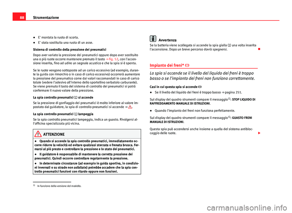 Seat Altea 2012  Manuale del proprietario (in Italian) 88Strumentazione
●E' montata la ruota di scorta.
● E' stata sostituita una ruota di un asse.
Sistema di controllo della pressione dei pneumatici
Dopo aver variato la pressione dei pneumati