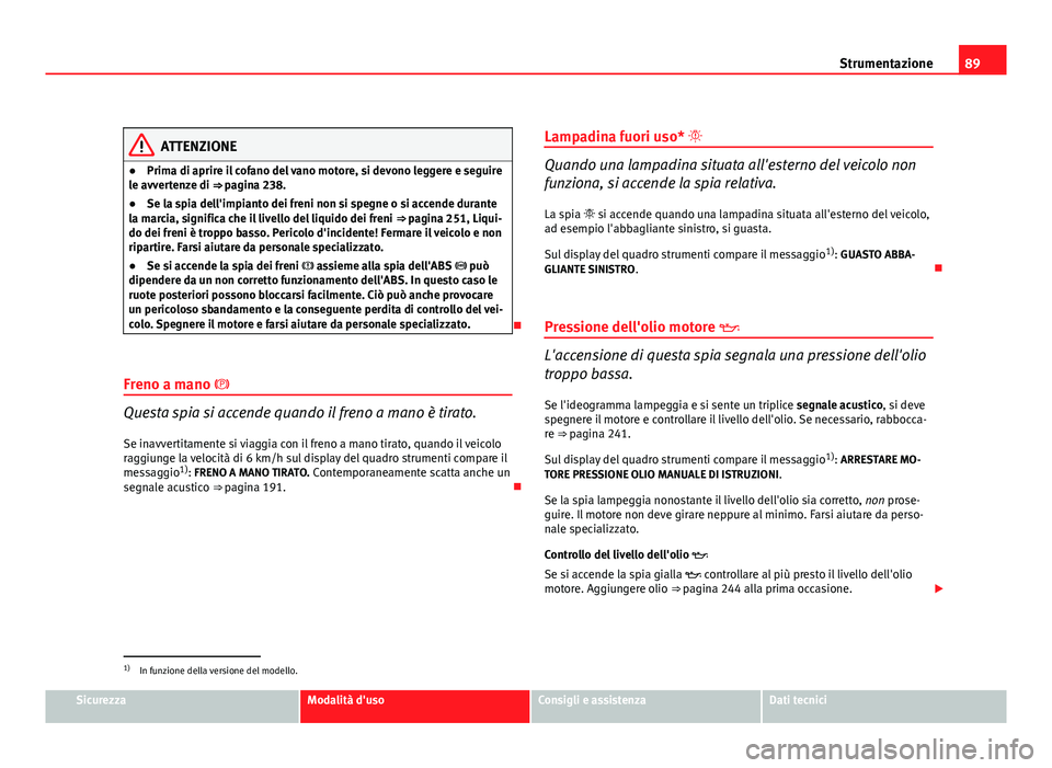 Seat Altea 2012 Manuale del proprietario (in Italian) 89
Strumentazione
ATTENZIONE
● Prima di aprire il cofano del vano motore, si devono leggere e seguire
le avvertenze di ⇒ pagina 238.
● Se la spia dell'impianto dei freni non si spegne o si Seat Altea 2012 Manuale del proprietario (in Italian) 89
Strumentazione
ATTENZIONE
● Prima di aprire il cofano del vano motore, si devono leggere e seguire
le avvertenze di ⇒ pagina 238.
● Se la spia dell'impianto dei freni non si spegne o si