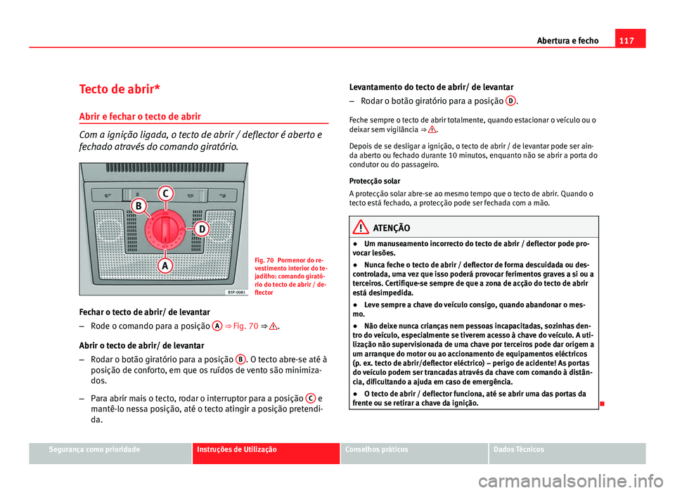 Seat Altea 2012  Manual do proprietário (in Portuguese)  117
Abertura e fecho
Tecto de abrir*
Abrir e fechar o tecto de abrir
Com a ignição ligada, o tecto de abrir / deflector é aberto e
fechado através do comando giratório.
Fig. 70 Pormenor do re-
ve