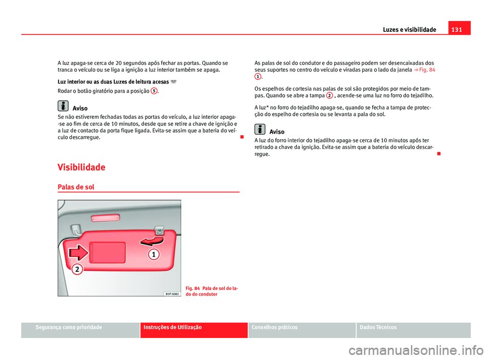 Seat Altea 2012  Manual do proprietário (in Portuguese)  131
Luzes e visibilidade
A luz apaga-se cerca de 20 segundos após fechar as portas. Quando se
tranca o veículo ou se liga a ignição a luz interior também se apaga.
Luz interior ou as duas Luzes d