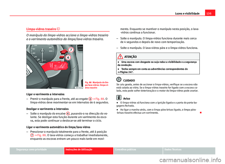 Seat Altea 2012  Manual do proprietário (in Portuguese)  135
Luzes e visibilidade
Limpa-vidros traseiro  
O manípulo do limpa-vidros acciona o limpa-vidros traseiro
e o varrimento automático do limpa/lava vidros traseiro.
Fig. 88 Manípulo do lim-
pa/l
