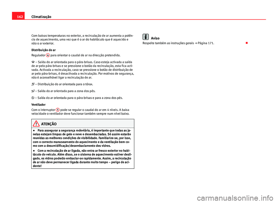 Seat Altea 2012  Manual do proprietário (in Portuguese)  162Climatização
Com baixas temperaturas no exterior, a recirculação de ar aumenta a potên-
cia de aquecimento, uma vez que é o ar do habitáculo que é aquecido e
não o ar exterior.
Distribuiç