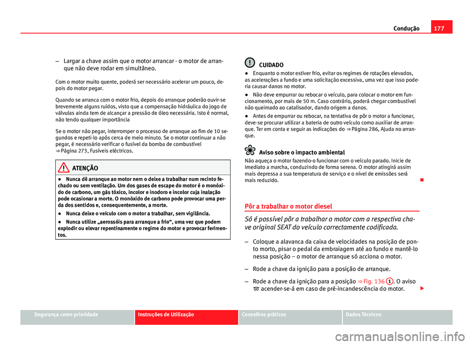 Seat Altea 2012  Manual do proprietário (in Portuguese)  177
Condução
– Largar a chave assim que o motor arrancar - o motor de arran-
que não deve rodar em simultâneo.
Com o motor muito quente, poderá ser necessário acelerar um pouco, de-
pois do mo