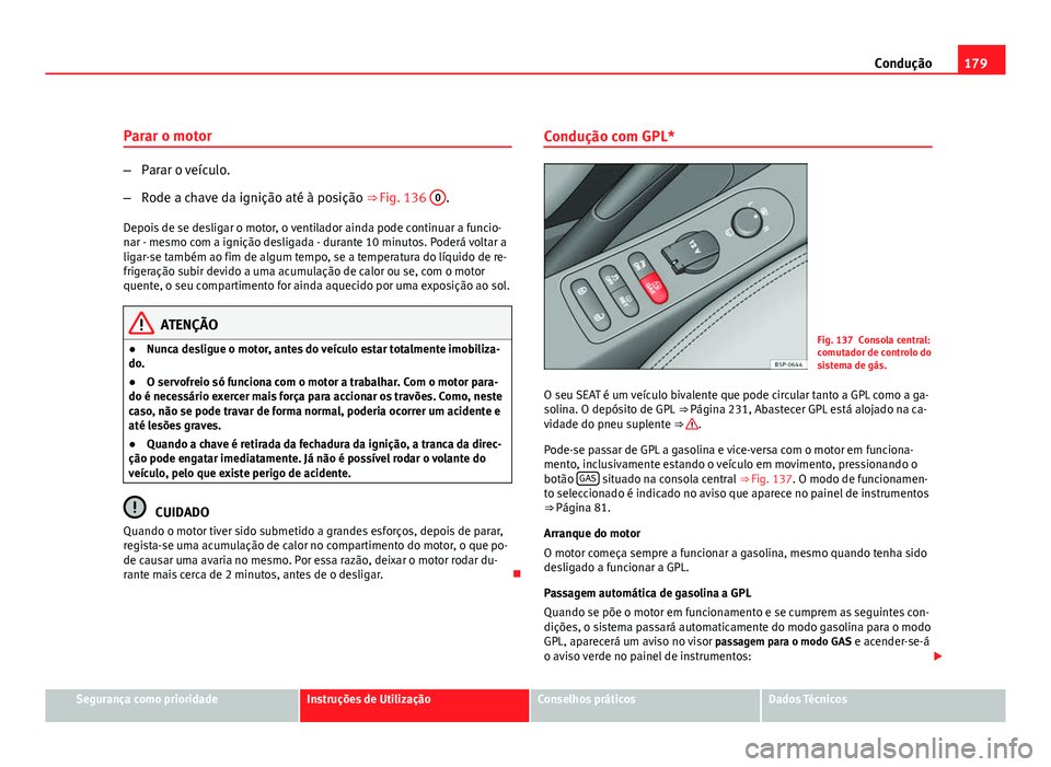 Seat Altea 2012  Manual do proprietário (in Portuguese)  179
Condução
Parar o motor
– Parar o veículo.
– Rode a chave da ignição até à posição  ⇒ Fig. 136 0
.
Depois de se desligar o motor, o ventilador ainda pode continuar a funcio-
nar - 