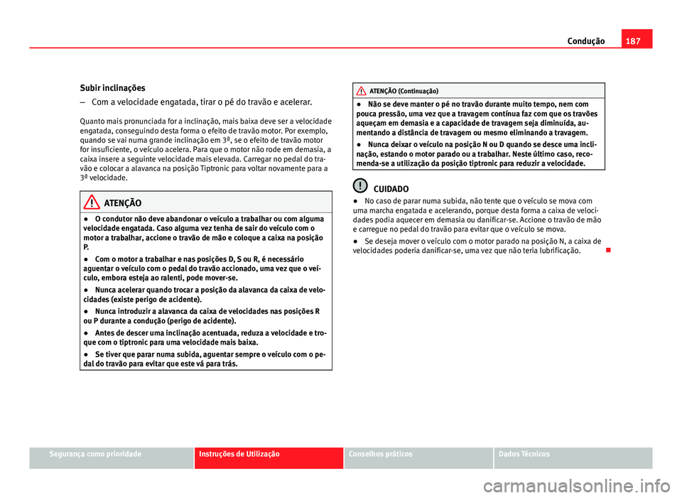 Seat Altea 2012  Manual do proprietário (in Portuguese)  187
Condução
Subir inclinações
– Com a velocidade engatada, tirar o pé do travão e acelerar.
Quanto mais pronunciada for a inclinação, mais baixa deve ser a velocidade
engatada, conseguindo 