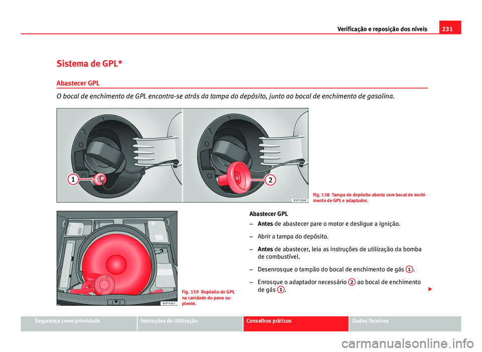 Seat Altea 2012 Manual do proprietário (in Portuguese) 231
Verificação e reposição dos níveis
Sistema de GPL*
Abastecer GPL
O bocal de enchimento de GPL encontra-se atrás da tampa do depósito, junto ao bocal de enchimento de gasolina.
Fig. 158 Tamp Seat Altea 2012 Manual do proprietário (in Portuguese) 231
Verificação e reposição dos níveis
Sistema de GPL*
Abastecer GPL
O bocal de enchimento de GPL encontra-se atrás da tampa do depósito, junto ao bocal de enchimento de gasolina.
Fig. 158 Tamp
