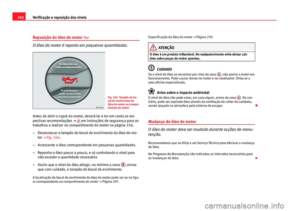 Seat Altea 2012 Manual do proprietário (in Portuguese) 242Verificação e reposição dos níveis
Reposição do óleo do motor
O óleo do motor é reposto em pequenas quantidades.
Fig. 164 Tampão do bo-
cal de enchimento do
óleo do motor no compar- Seat Altea 2012 Manual do proprietário (in Portuguese) 242Verificação e reposição dos níveis
Reposição do óleo do motor
O óleo do motor é reposto em pequenas quantidades.
Fig. 164 Tampão do bo-
cal de enchimento do
óleo do motor no compar-