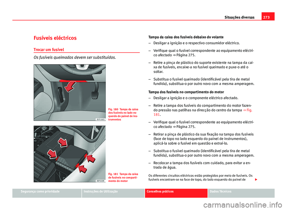 Seat Altea 2012  Manual do proprietário (in Portuguese)  273
Situações diversas
Fusíveis eléctricos Trocar um fusível
Os fusíveis queimados devem ser substituídos.
Fig. 180 Tampa da caixa
dos fusíveis no lado es-
querdo do painel de ins-
trumentos
F