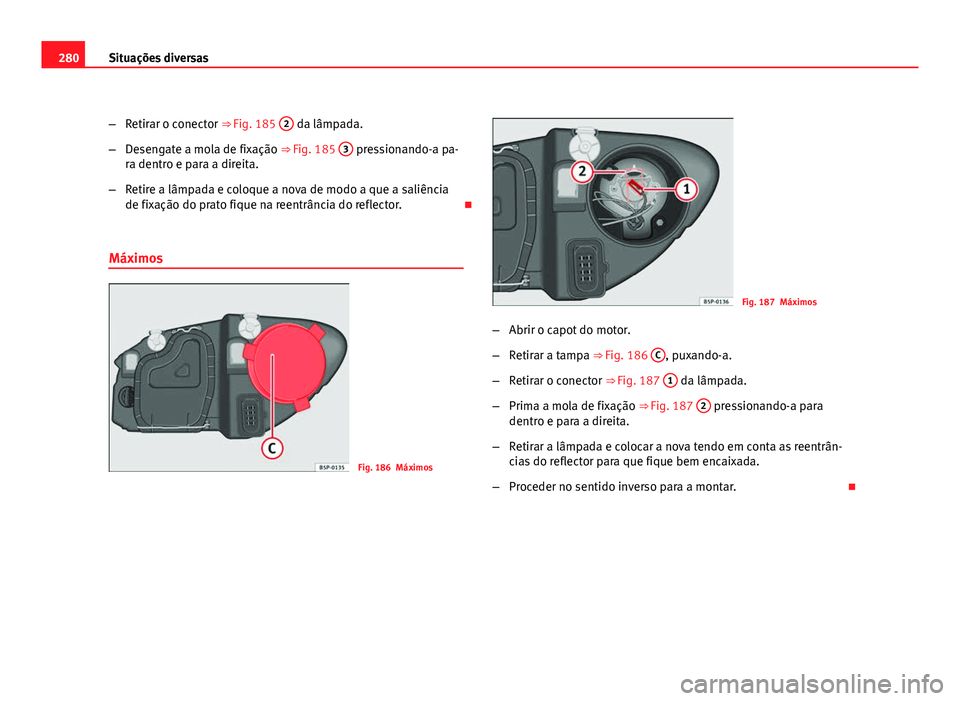 Seat Altea 2012 Manual do proprietário (in Portuguese) 280Situações diversas
–Retirar o conector ⇒ Fig. 185 2
da lâmpada.
– Desengate a mola de fixação ⇒ Fig. 185 3
pressionando-a pa-
ra dentro e para a direita.
– Retire a lâmpada Seat Altea 2012 Manual do proprietário (in Portuguese) 280Situações diversas
–Retirar o conector ⇒ Fig. 185 2
da lâmpada.
– Desengate a mola de fixação ⇒ Fig. 185 3
pressionando-a pa-
ra dentro e para a direita.
– Retire a lâmpada