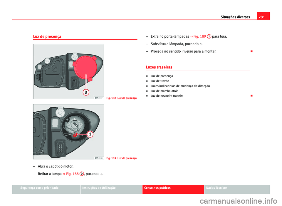 Seat Altea 2012 Manual do proprietário (in Portuguese) 281
Situações diversas
Luz de presença
Fig. 188 Luz de presença
Fig. 189 Luz de presença
– Abra o capot do motor.
– Retirar a tampa ⇒ Fig. 188 D
, puxando-a. –
Extrair o porta-lâmpada Seat Altea 2012 Manual do proprietário (in Portuguese) 281
Situações diversas
Luz de presença
Fig. 188 Luz de presença
Fig. 189 Luz de presença
– Abra o capot do motor.
– Retirar a tampa ⇒ Fig. 188 D
, puxando-a. –
Extrair o porta-lâmpada