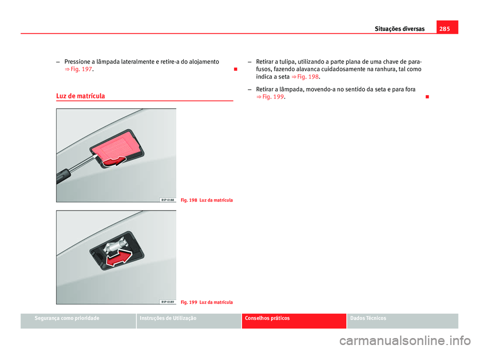 Seat Altea 2012 Manual do proprietário (in Portuguese) 285
Situações diversas
– Pressione a lâmpada lateralmente e retire-a do alojamento
⇒ Fig. 197.
Luz de matrícula
Fig. 198 Luz da matrícula
Fig. 199 Luz da matrícula –
Retirar a tulipa Seat Altea 2012 Manual do proprietário (in Portuguese) 285
Situações diversas
– Pressione a lâmpada lateralmente e retire-a do alojamento
⇒ Fig. 197.
Luz de matrícula
Fig. 198 Luz da matrícula
Fig. 199 Luz da matrícula –
Retirar a tulipa