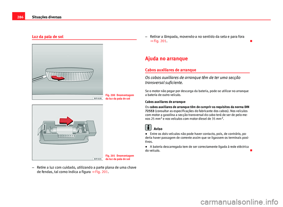 Seat Altea 2012 Manual do proprietário (in Portuguese) 286Situações diversas
Luz da pala de sol
Fig. 200 Desmontagem
da luz da pala de sol
Fig. 201 Desmontagem
da luz da pala de sol
– Retire a luz com cuidado, utilizando a parte plana de uma chave
de Seat Altea 2012 Manual do proprietário (in Portuguese) 286Situações diversas
Luz da pala de sol
Fig. 200 Desmontagem
da luz da pala de sol
Fig. 201 Desmontagem
da luz da pala de sol
– Retire a luz com cuidado, utilizando a parte plana de uma chave
de